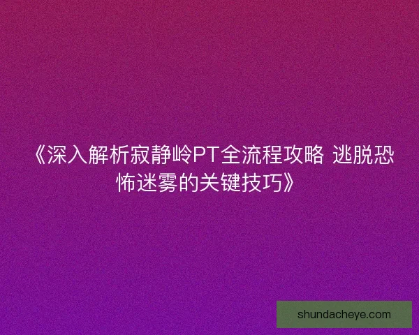《深入解析寂静岭PT全流程攻略 逃脱恐怖迷雾的关键技巧》