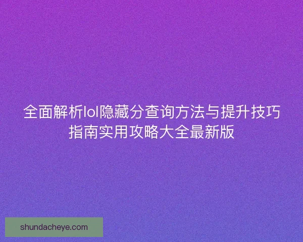 全面解析lol隐藏分查询方法与提升技巧指南实用攻略大全最新版