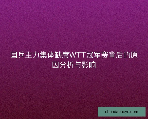 国乒主力集体缺席WTT冠军赛背后的原因分析与影响
