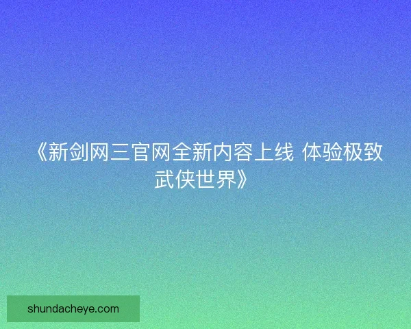 《新剑网三官网全新内容上线 体验极致武侠世界》