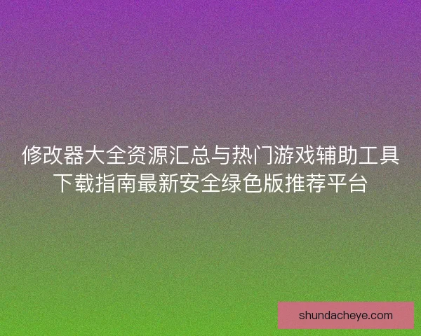 修改器大全资源汇总与热门游戏辅助工具下载指南最新安全绿色版推荐平台