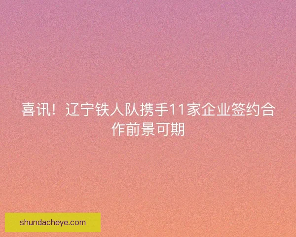 喜讯！辽宁铁人队携手11家企业签约合作前景可期