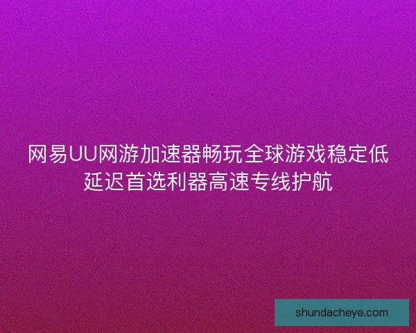 网易UU网游加速器畅玩全球游戏稳定低延迟首选利器高速专线护航