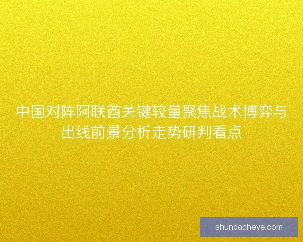 中国对阵阿联酋关键较量聚焦战术博弈与出线前景分析走势研判看点