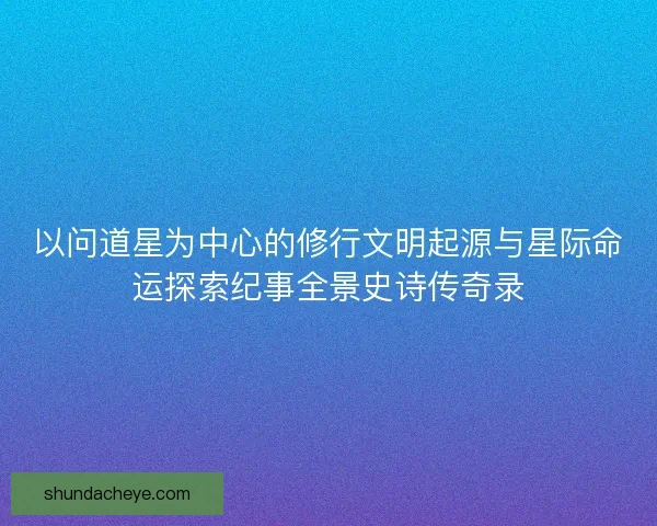以问道星为中心的修行文明起源与星际命运探索纪事全景史诗传奇录