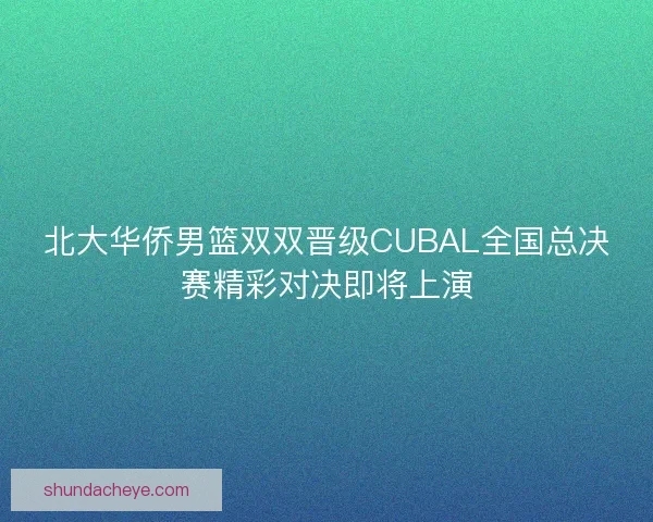 北大华侨男篮双双晋级CUBAL全国总决赛精彩对决即将上演