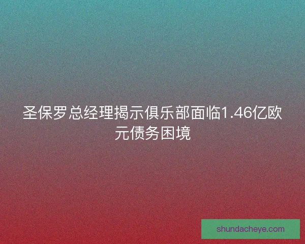 圣保罗总经理揭示俱乐部面临1.46亿欧元债务困境
