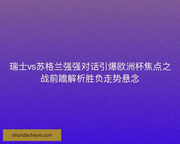 瑞士vs苏格兰强强对话引爆欧洲杯焦点之战前瞻解析胜负走势悬念