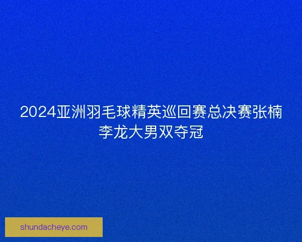 2024亚洲羽毛球精英巡回赛总决赛张楠李龙大男双夺冠