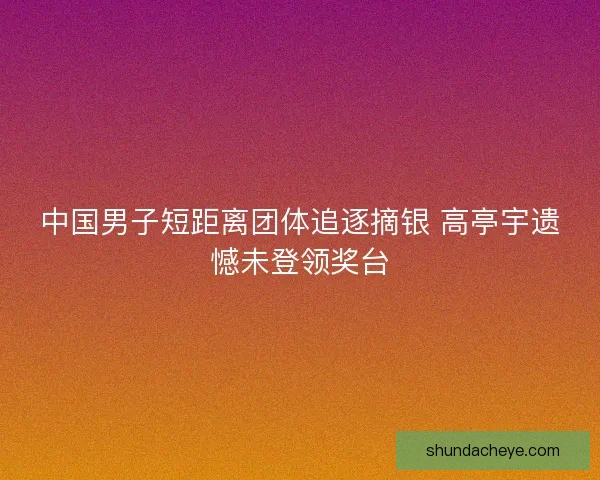 中国男子短距离团体追逐摘银 高亭宇遗憾未登领奖台