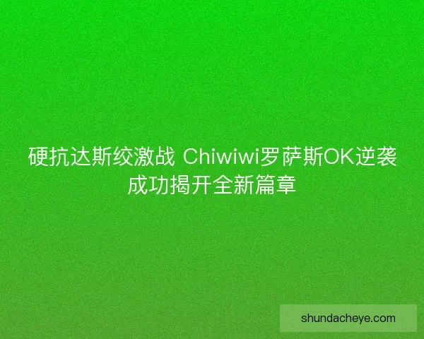 硬抗达斯绞激战 Chiwiwi罗萨斯OK逆袭成功揭开全新篇章