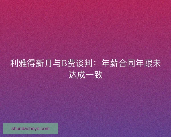 利雅得新月与B费谈判:年薪合同年限未达成一致 利雅得新月与B费谈判:年薪合同年限未达成一致