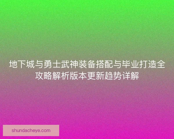 地下城与勇士武神装备搭配与毕业打造全攻略解析版本更新趋势详解 地下城与勇士武神装备搭配与毕业打造全攻略解析版本更新趋势详解