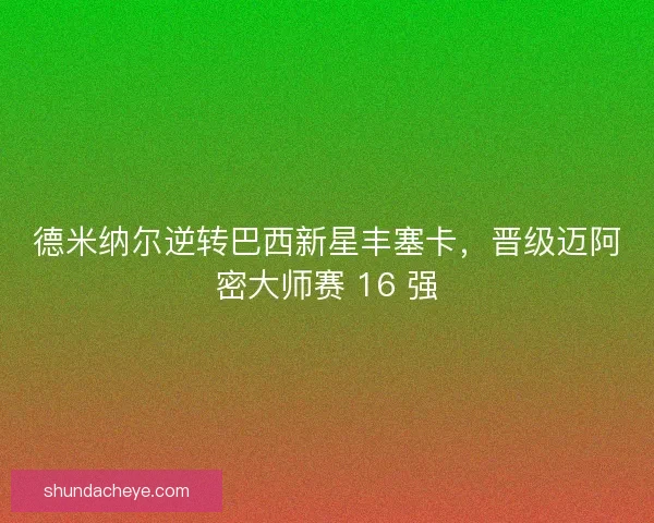 德米纳尔逆转巴西新星丰塞卡，晋级迈阿密大师赛 16 强