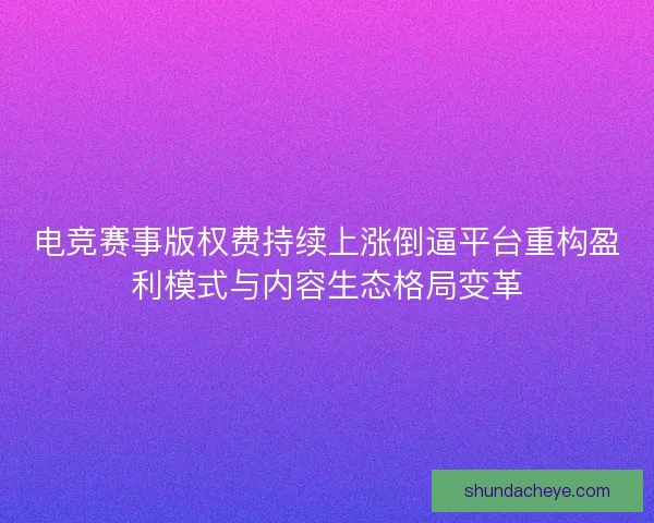 电竞赛事版权费持续上涨倒逼平台重构盈利模式与内容生态格局变革 电竞赛事版权费持续上涨倒逼平台重构盈利模式与内容生态格局变革