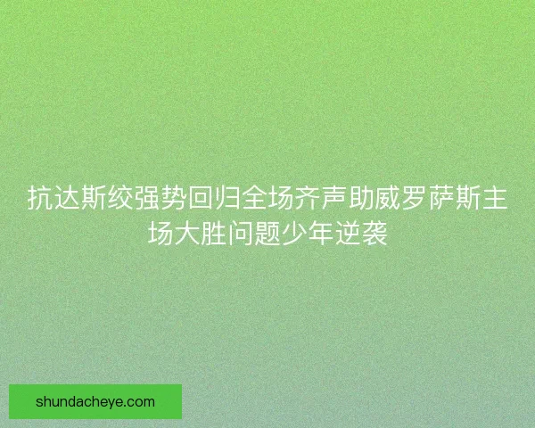 抗达斯绞强势回归全场齐声助威罗萨斯主场大胜问题少年逆袭 抗达斯绞强势回归全场齐声助威罗萨斯主场大胜问题少年逆袭