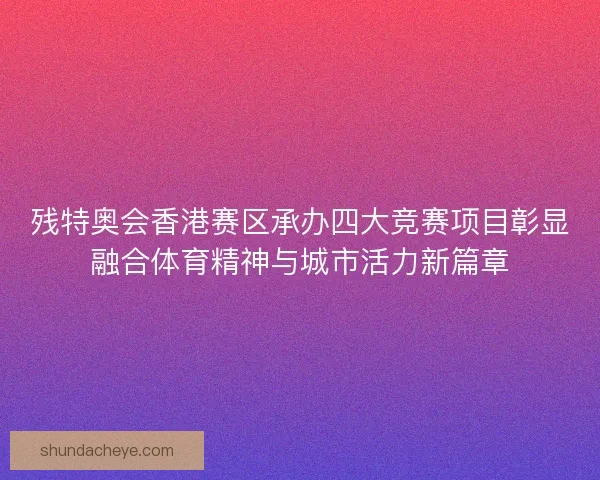 残特奥会香港赛区承办四大竞赛项目彰显融合体育精神与城市活力新篇章 残特奥会香港赛区承办四大竞赛项目彰显融合体育精神与城市活力新篇章