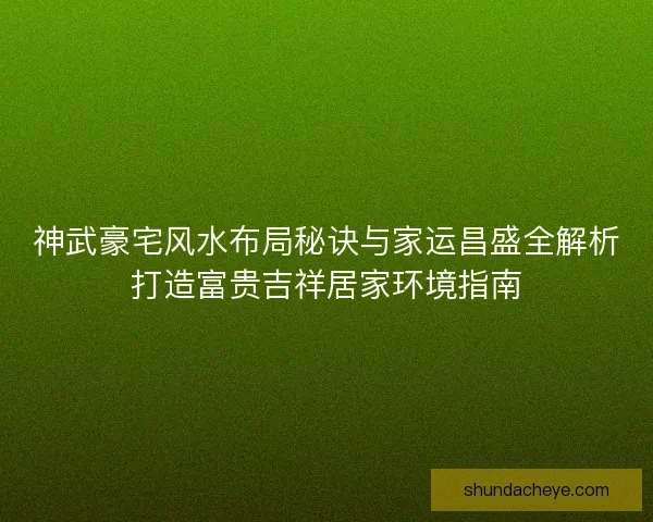 神武豪宅风水布局秘诀与家运昌盛全解析打造富贵吉祥居家环境指南 神武豪宅风水布局秘诀与家运昌盛全解析打造富贵吉祥居家环境指南
