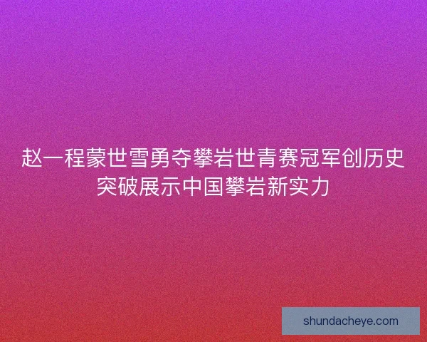 赵一程蒙世雪勇夺攀岩世青赛冠军创历史突破展示中国攀岩新实力