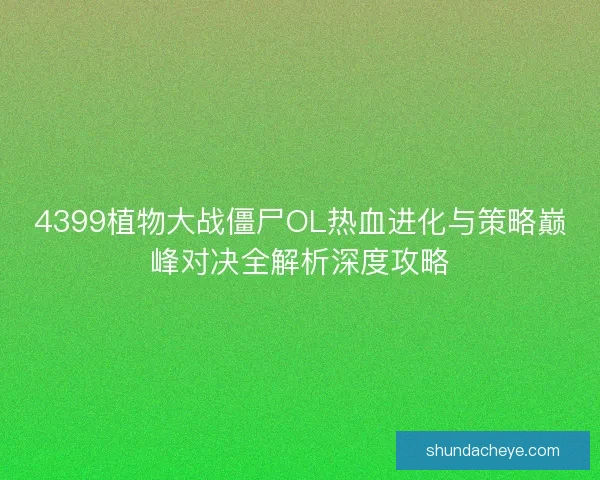 4399植物大战僵尸OL热血进化与策略巅峰对决全解析深度攻略