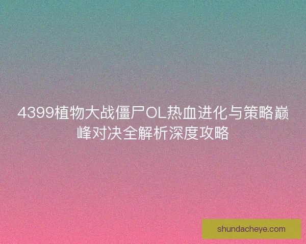 4399植物大战僵尸OL热血进化与策略巅峰对决全解析深度攻略 4399植物大战僵尸OL热血进化与策略巅峰对决全解析深度攻略