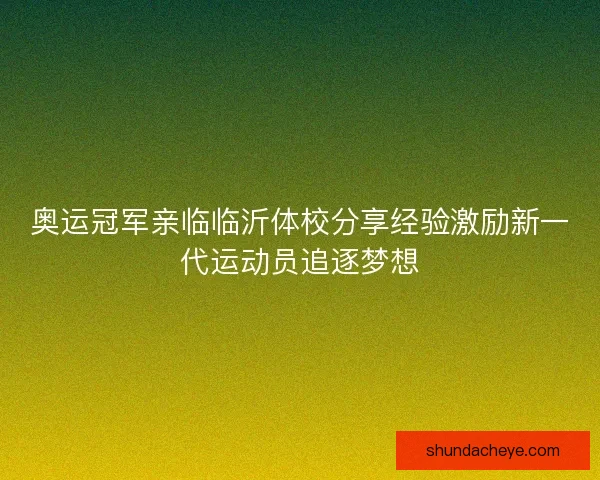 奥运冠军亲临临沂体校分享经验激励新一代运动员追逐梦想 奥运冠军亲临临沂体校分享经验激励新一代运动员追逐梦想