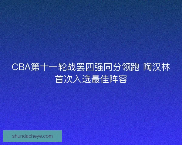 CBA第十一轮战罢四强同分领跑 陶汉林首次入选最佳阵容 CBA第十一轮战罢四强同分领跑 陶汉林首次入选最佳阵容