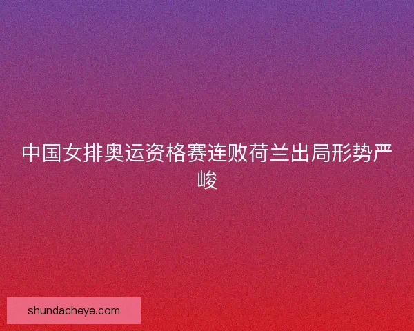 中国女排奥运资格赛连败荷兰出局形势严峻 中国女排奥运资格赛连败荷兰出局形势严峻