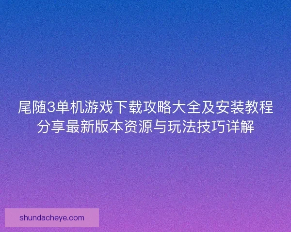 尾随3单机游戏下载攻略大全及安装教程分享最新版本资源与玩法技巧详解 尾随3单机游戏下载攻略大全及安装教程分享最新版本资源与玩法技巧详解