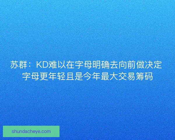 苏群：KD难以在字母明确去向前做决定 字母更年轻且是今年最大交易筹码